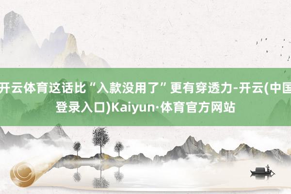 开云体育这话比“入款没用了”更有穿透力-开云(中国登录入口)Kaiyun·体育官方网站