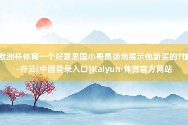 欧洲杯体育一个好意思国小哥昂扬地展示他新买的T恤-开云(中国登录入口)Kaiyun·体育官方网站