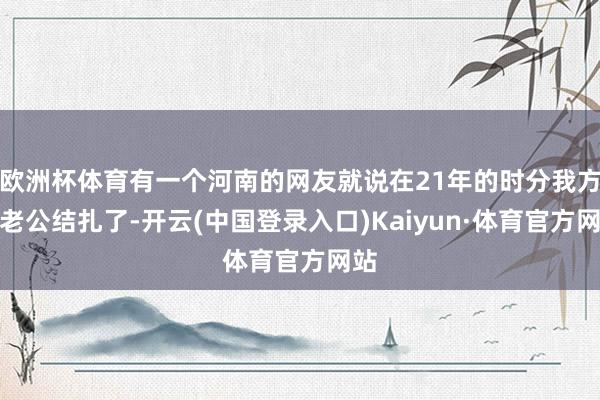 欧洲杯体育有一个河南的网友就说在21年的时分我方的老公结扎了-开云(中国登录入口)Kaiyun·体育官方网站