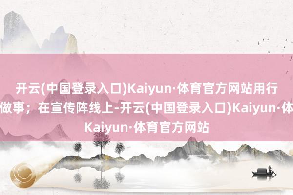 开云(中国登录入口)Kaiyun·体育官方网站用行动领会初心做事；在宣传阵线上-开云(中国登录入口)Kaiyun·体育官方网站