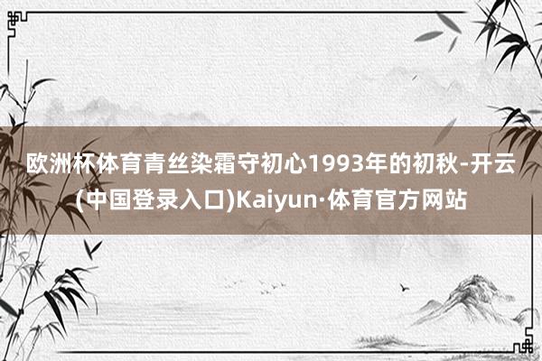 欧洲杯体育　　青丝染霜守初心　　1993年的初秋-开云(中国登录入口)Kaiyun·体育官方网站