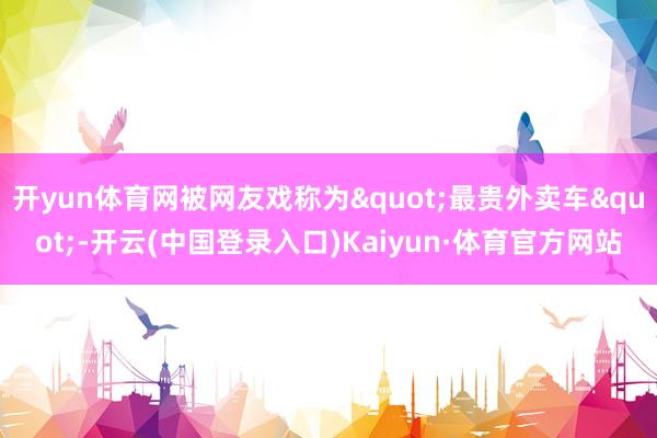 开yun体育网被网友戏称为"最贵外卖车"-开云(中国登录入口)Kaiyun·体育官方网站