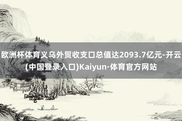 欧洲杯体育义乌外贸收支口总值达2093.7亿元-开云(中国登录入口)Kaiyun·体育官方网站