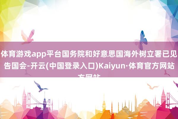 体育游戏app平台国务院和好意思国海外树立署已见告国会-开云(中国登录入口)Kaiyun·体育官方网站