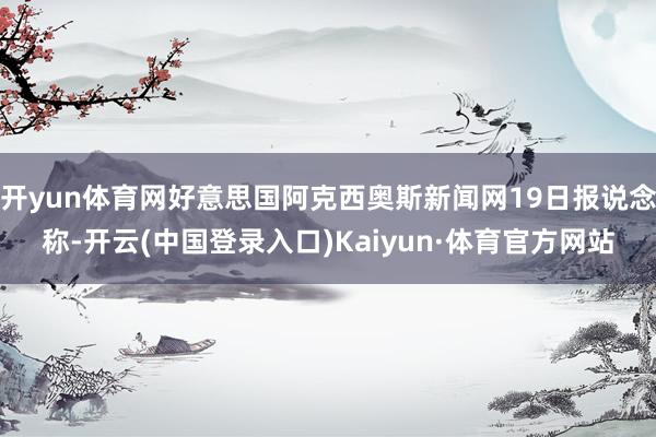 开yun体育网好意思国阿克西奥斯新闻网19日报说念称-开云(中国登录入口)Kaiyun·体育官方网站