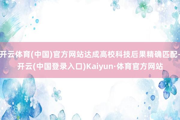 开云体育(中国)官方网站达成高校科技后果精确匹配-开云(中国登录入口)Kaiyun·体育官方网站