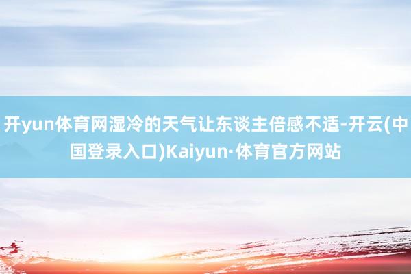 开yun体育网湿冷的天气让东谈主倍感不适-开云(中国登录入口)Kaiyun·体育官方网站