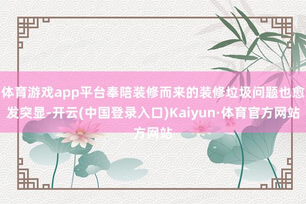 体育游戏app平台奉陪装修而来的装修垃圾问题也愈发突显-开云(中国登录入口)Kaiyun·体育官方网站