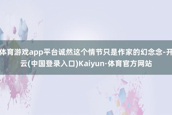 体育游戏app平台诚然这个情节只是作家的幻念念-开云(中国登录入口)Kaiyun·体育官方网站