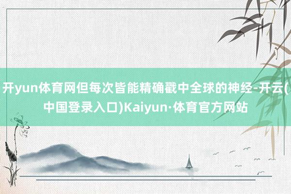 开yun体育网但每次皆能精确戳中全球的神经-开云(中国登录入口)Kaiyun·体育官方网站