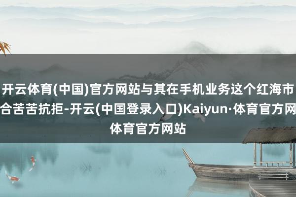 开云体育(中国)官方网站与其在手机业务这个红海市蚁合苦苦抗拒-开云(中国登录入口)Kaiyun·体育官方网站