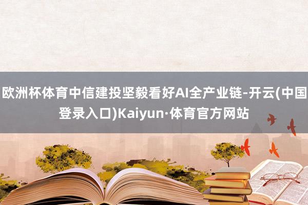 欧洲杯体育中信建投坚毅看好AI全产业链-开云(中国登录入口)Kaiyun·体育官方网站