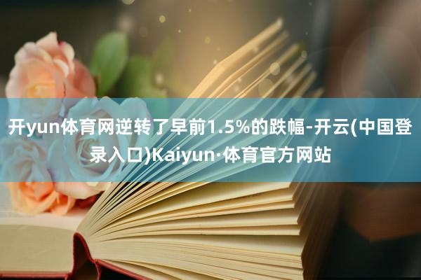 开yun体育网逆转了早前1.5%的跌幅-开云(中国登录入口)Kaiyun·体育官方网站