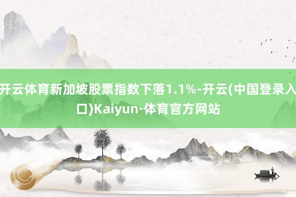 开云体育新加坡股票指数下落1.1%-开云(中国登录入口)Kaiyun·体育官方网站