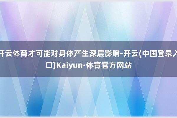 开云体育才可能对身体产生深层影响-开云(中国登录入口)Kaiyun·体育官方网站
