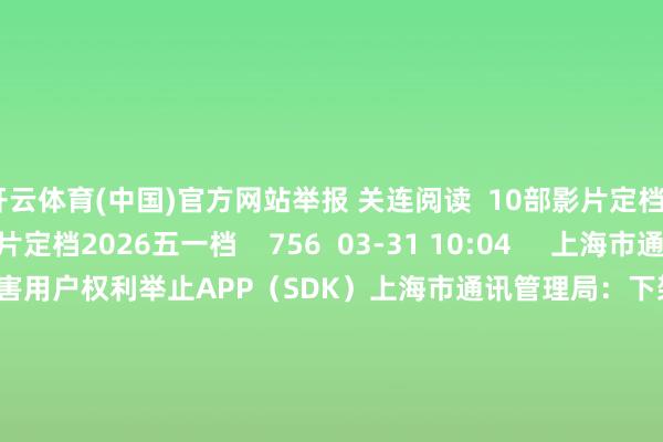 开云体育(中国)官方网站举报 关连阅读 10部影片定档2026五一档10部影片定档2026五一档 756 03-31 10:04 上海市通讯管理局:下架10款侵害用户权利举止APP(SDK)上海市通讯管理局:下架10款侵害用户权利举止APP(SDK) 03-20 20:10 流畅异动个股一览流畅异动个股一览 03-11 08:13 0东说念主出价竞拍姚振华举报的金钱0东说念主出价竞拍姚振华举报的金钱 121 01-15 10:40 机构一致权衡高增长的低空经济观念股出炉机构一致权衡高增长的低空经济观念股出炉 44 01-05 12:43 一财最热 点击关闭-开云(中国登录入口)Kaiyun·体育官方网站