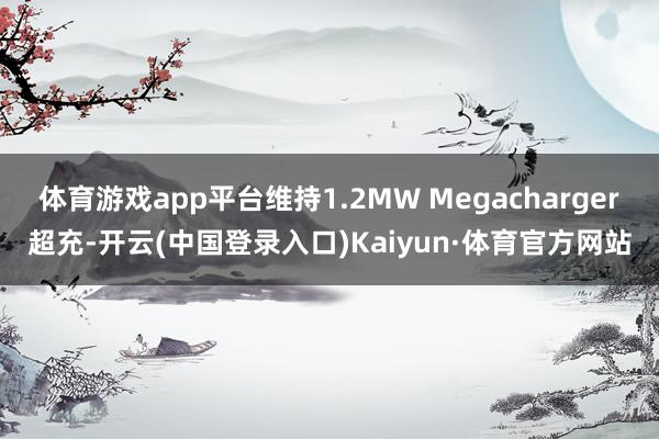 体育游戏app平台维持1.2MW Megacharger超充-开云(中国登录入口)Kaiyun·体育官方网站