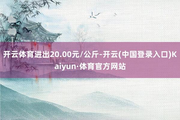 开云体育进出20.00元/公斤-开云(中国登录入口)Kaiyun·体育官方网站