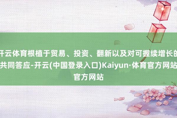 开云体育根植于贸易、投资、翻新以及对可握续增长的共同答应-开云(中国登录入口)Kaiyun·体育官方网站