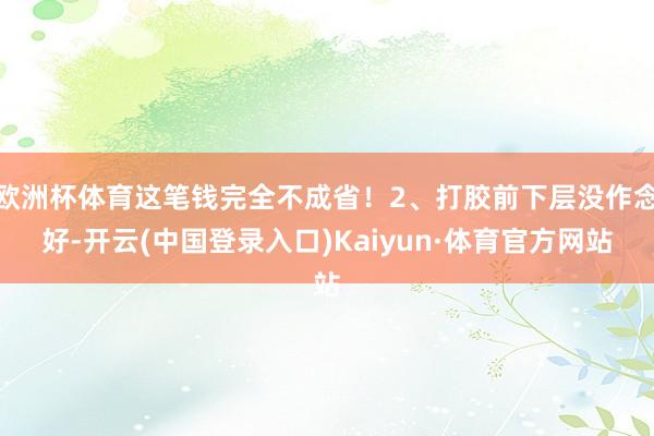 欧洲杯体育这笔钱完全不成省!2、打胶前下层没作念好-开云(中国登录入口)Kaiyun·体育官方网站