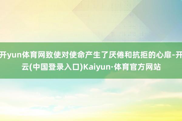 开yun体育网致使对使命产生了厌倦和抗拒的心扉-开云(中国登录入口)Kaiyun·体育官方网站