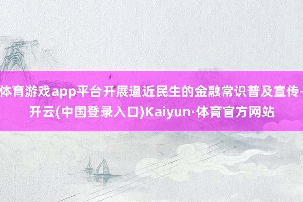 体育游戏app平台开展逼近民生的金融常识普及宣传-开云(中国登录入口)Kaiyun·体育官方网站