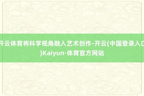 开云体育将科学视角融入艺术创作-开云(中国登录入口)Kaiyun·体育官方网站
