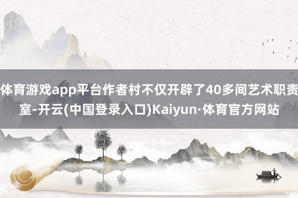 体育游戏app平台作者村不仅开辟了40多间艺术职责室-开云(中国登录入口)Kaiyun·体育官方网站