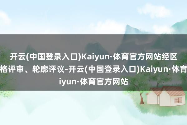 开云(中国登录入口)Kaiyun·体育官方网站经区训诫局严格评审、轮廓评议-开云(中国登录入口)Kaiyun·体育官方网站