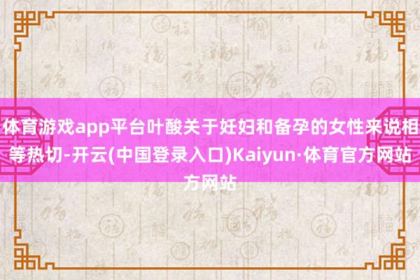 体育游戏app平台叶酸关于妊妇和备孕的女性来说相等热切-开云(中国登录入口)Kaiyun·体育官方网站