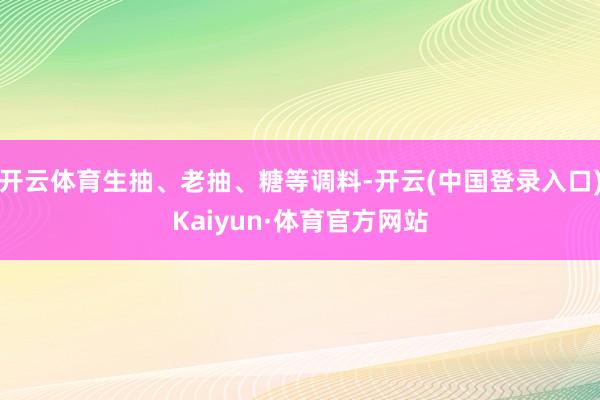 开云体育生抽、老抽、糖等调料-开云(中国登录入口)Kaiyun·体育官方网站