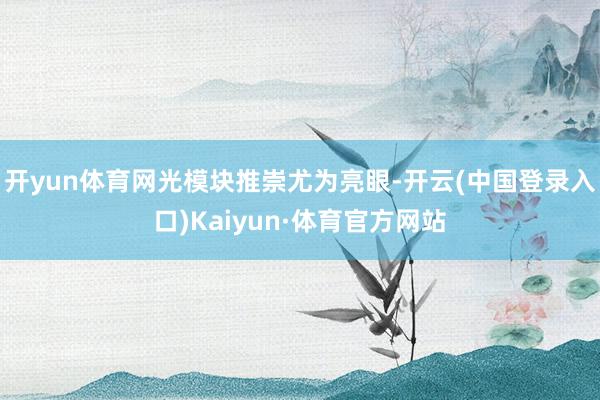 开yun体育网　　光模块推崇尤为亮眼-开云(中国登录入口)Kaiyun·体育官方网站