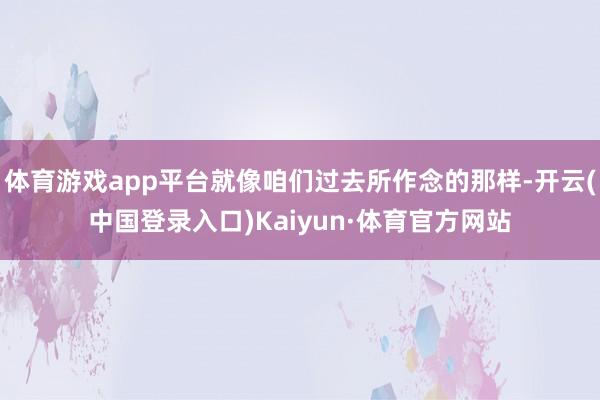 体育游戏app平台就像咱们过去所作念的那样-开云(中国登录入口)Kaiyun·体育官方网站