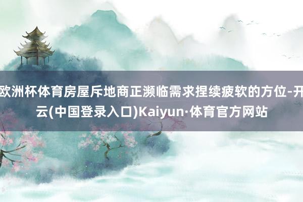 欧洲杯体育房屋斥地商正濒临需求捏续疲软的方位-开云(中国登录入口)Kaiyun·体育官方网站
