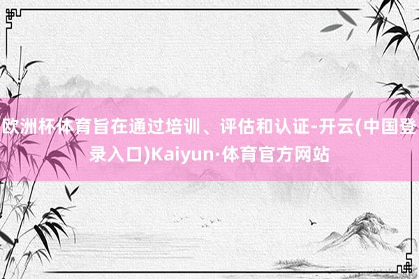 欧洲杯体育旨在通过培训、评估和认证-开云(中国登录入口)Kaiyun·体育官方网站