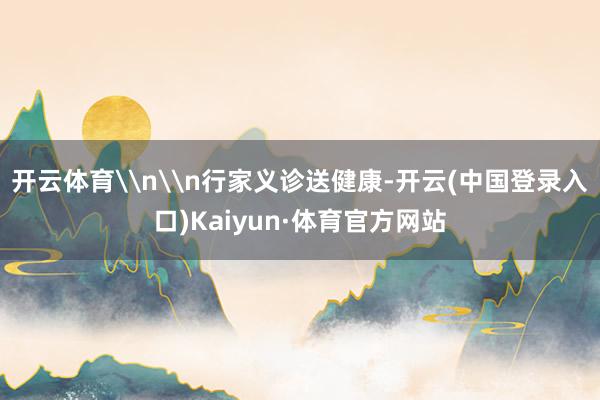 开云体育\n\n行家义诊送健康-开云(中国登录入口)Kaiyun·体育官方网站