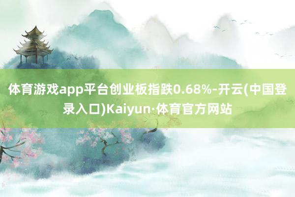 体育游戏app平台创业板指跌0.68%-开云(中国登录入口)Kaiyun·体育官方网站