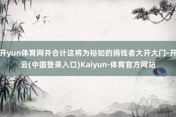 开yun体育网并合计这将为裕如的捐钱者大开大门-开云(中国登录入口)Kaiyun·体育官方网站