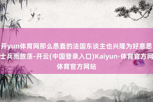 开yun体育网那么愚蠢的法国东谈主也兴隆为好意思国士兵而放荡-开云(中国登录入口)Kaiyun·体育官方网站