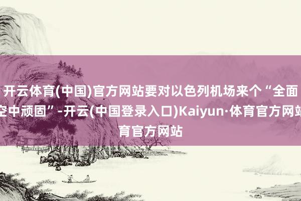开云体育(中国)官方网站要对以色列机场来个“全面空中顽固”-开云(中国登录入口)Kaiyun·体育官方网站