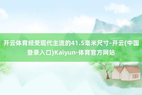开云体育经受现代主流的41.5毫米尺寸-开云(中国登录入口)Kaiyun·体育官方网站