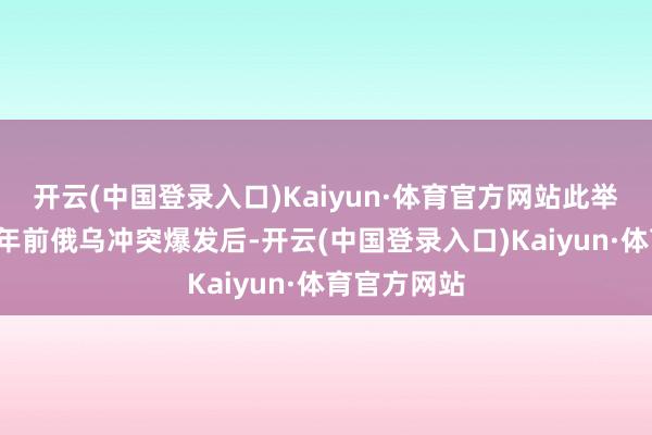 开云(中国登录入口)Kaiyun·体育官方网站此举无疑是自3年前俄乌冲突爆发后-开云(中国登录入口)Kaiyun·体育官方网站