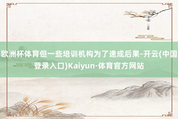 欧洲杯体育但一些培训机构为了速成后果-开云(中国登录入口)Kaiyun·体育官方网站