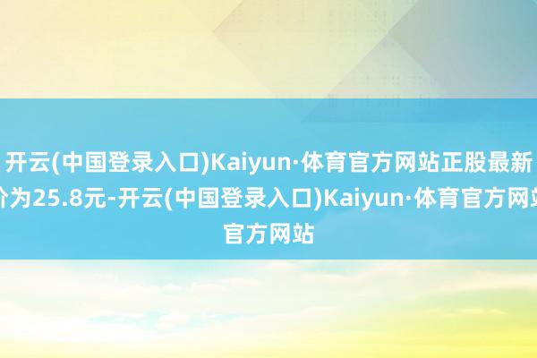 开云(中国登录入口)Kaiyun·体育官方网站正股最新价为25.8元-开云(中国登录入口)Kaiyun·体育官方网站