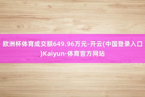 欧洲杯体育成交额649.96万元-开云(中国登录入口)Kaiyun·体育官方网站