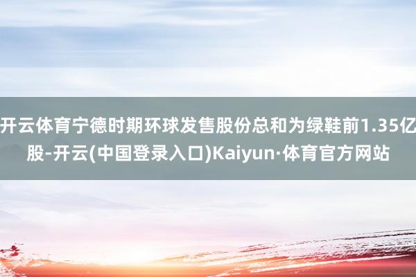 开云体育宁德时期环球发售股份总和为绿鞋前1.35亿股-开云(中国登录入口)Kaiyun·体育官方网站