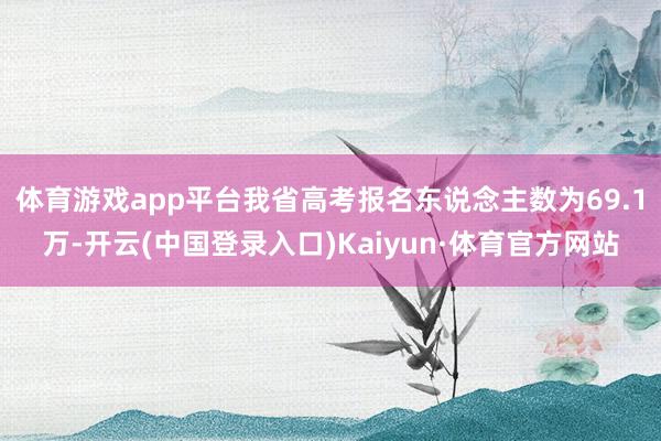 体育游戏app平台我省高考报名东说念主数为69.1万-开云(中国登录入口)Kaiyun·体育官方网站