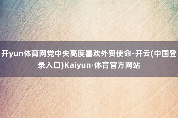 开yun体育网党中央高度喜欢外贸使命-开云(中国登录入口)Kaiyun·体育官方网站
