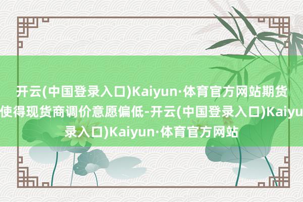开云(中国登录入口)Kaiyun·体育官方网站期货价钱的窄幅开动使得现货商调价意愿偏低-开云(中国登录入口)Kaiyun·体育官方网站