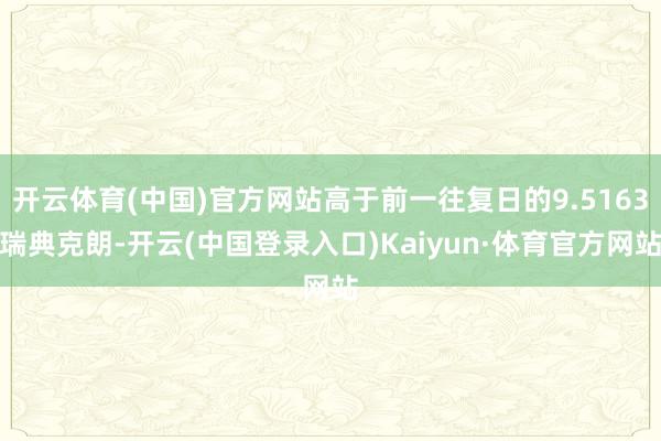 开云体育(中国)官方网站高于前一往复日的9.5163瑞典克朗-开云(中国登录入口)Kaiyun·体育官方网站